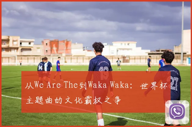 从We Are The到Waka Waka：世界杯主题曲的文化霸权之争