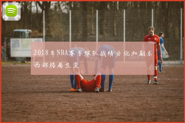 2018年NBA赛季球队战绩分化加剧东西部格局生变