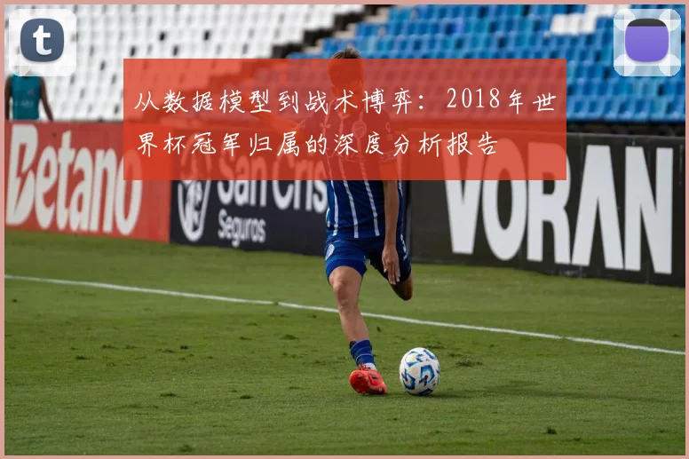 从数据模型到战术博弈：2018年世界杯冠军归属的深度分析报告