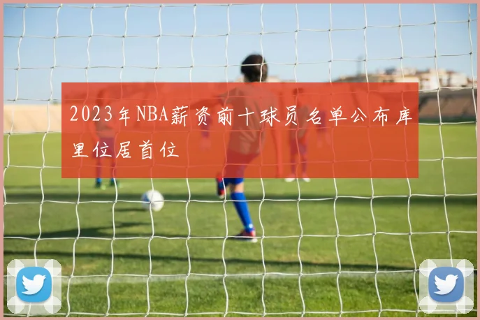 2023年NBA薪资前十球员名单公布库里位居首位