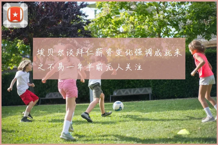 埃贝尔谈拜仁薪资变化强调成就来之不易一年半前无人关注