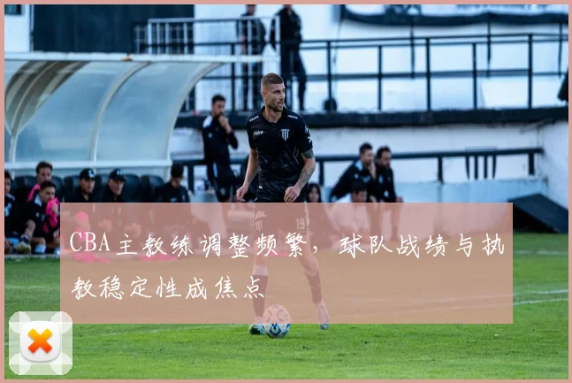 CBA主教练调整频繁，球队战绩与执教稳定性成焦点