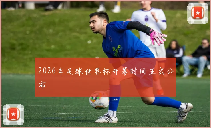 2026年足球世界杯开幕时间正式公布