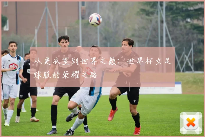 从更衣室到世界之巅：世界杯女足球服的荣耀之路
