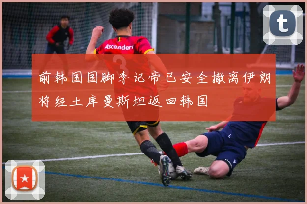 前韩国国脚李记帝已安全撤离伊朗将经土库曼斯坦返回韩国
