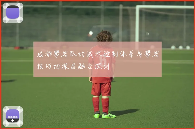 成都攀岩队的战术控制体系与攀岩技巧的深度融合探讨